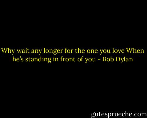 Why wait any longer for the one you love<br />When he’s standing in front of you - Bob Dylan