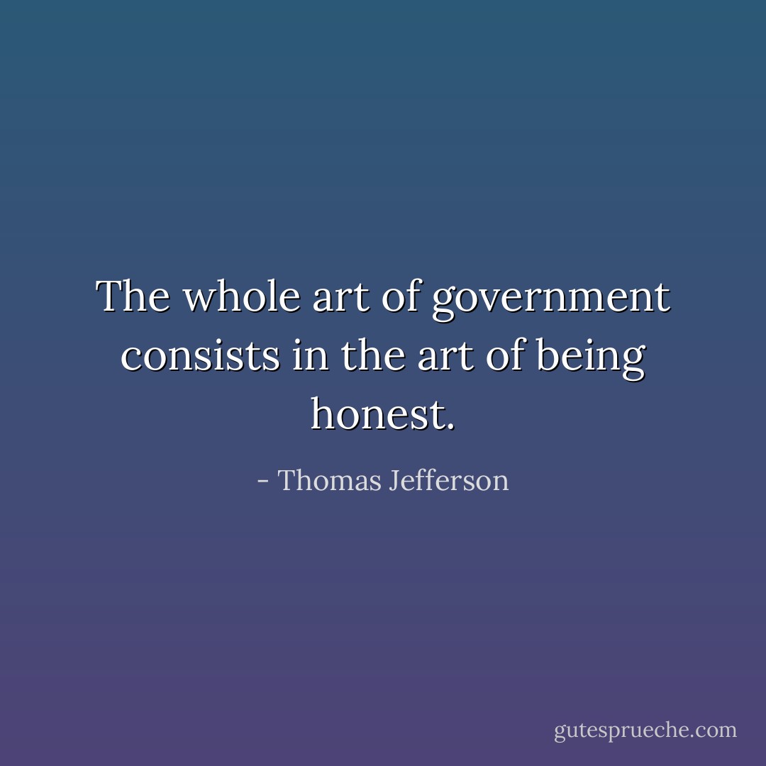 The whole art of government consists in the art of being honest. - Thomas Jefferson