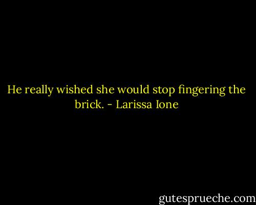 He really wished she would stop fingering the brick. - Larissa Ione