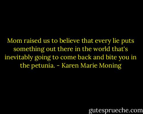 Mom raised us to believe that every lie puts something out there in the world that's inevitably going to come back and bite you in the petunia. - Karen Marie Moning
