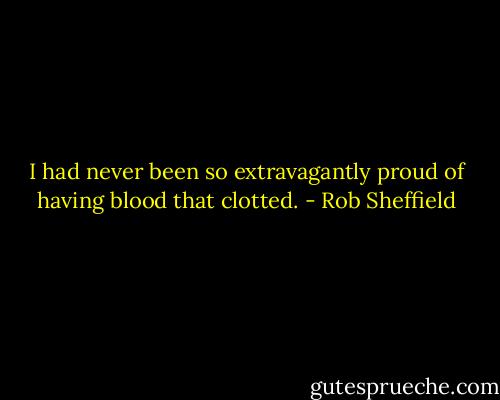 I had never been so extravagantly proud of having blood that clotted. - Rob Sheffield