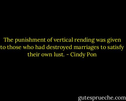 The punishment of vertical rending was given to those who had destroyed marriages to satisfy their own lust. - Cindy Pon