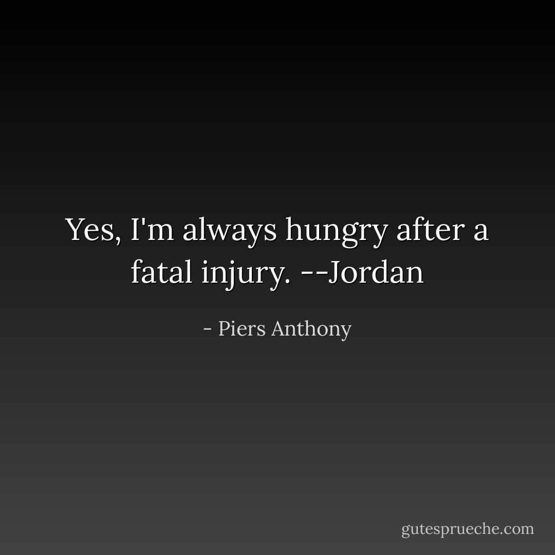 Yes, I'm always hungry after a fatal injury.<br />--Jordan - Piers Anthony