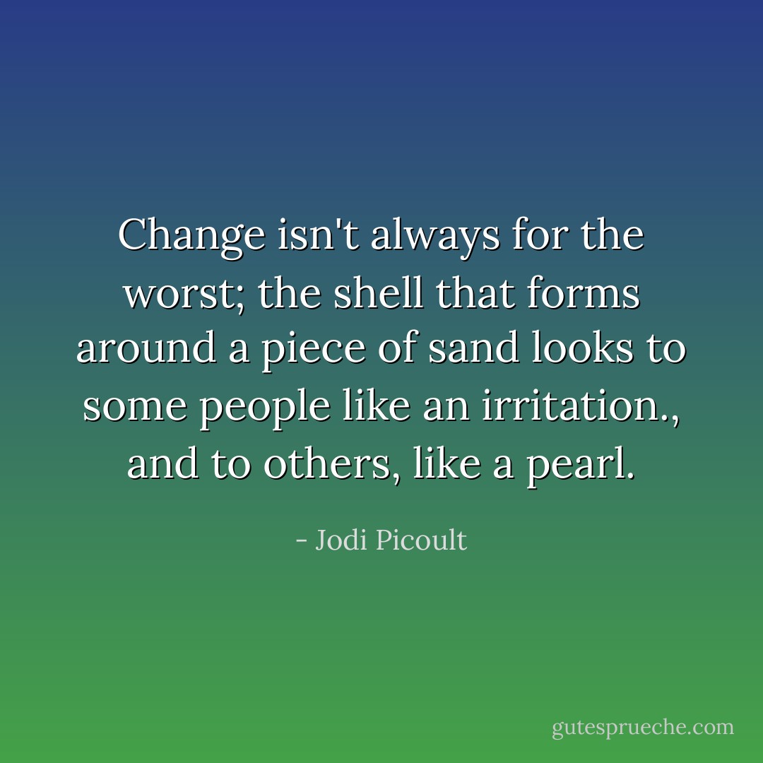 Change isn't always for the worst; the shell that forms around a piece of sand looks to some people like an irritation., and to others, like a pearl. - Jodi Picoult