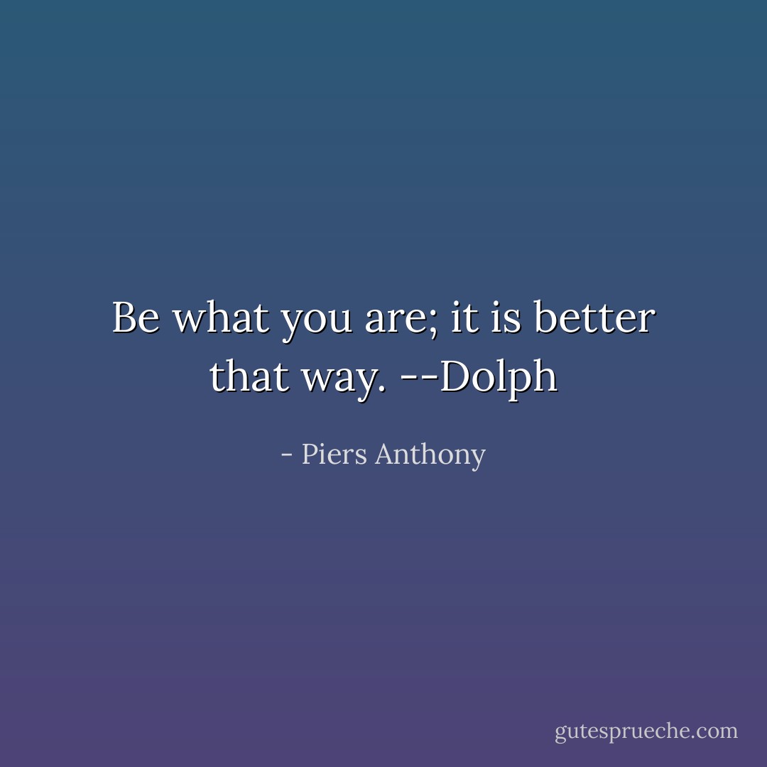Be what you are; it is better that way.<br />--Dolph - Piers Anthony