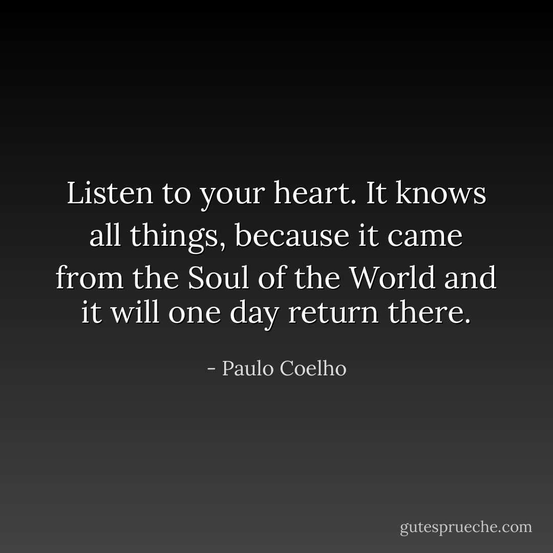 Listen to your heart. It knows all things, because it came from the Soul of the World and it will one day return there. - Paulo Coelho