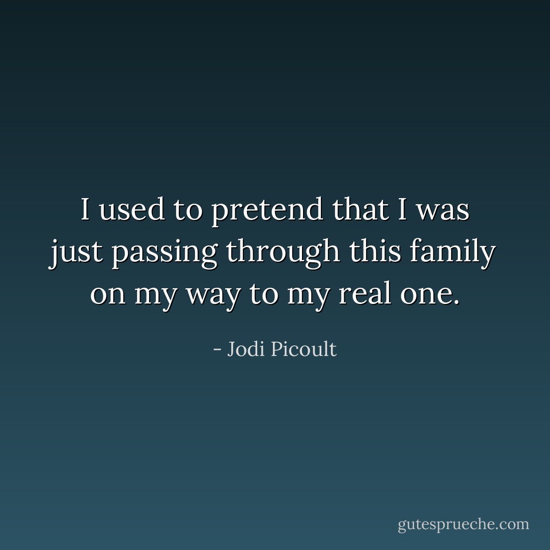I used to pretend that I was just passing through this family on my way to my real one. - Jodi Picoult