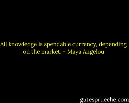 All knowledge is spendable currency, depending on the market. - Maya Angelou