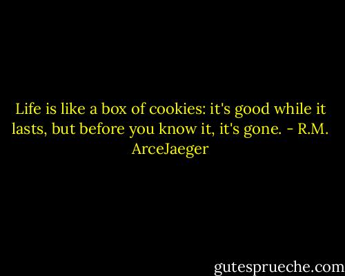 Life is like a box of cookies: it's good while it lasts, but before you know it, it's gone. - R.M. ArceJaeger