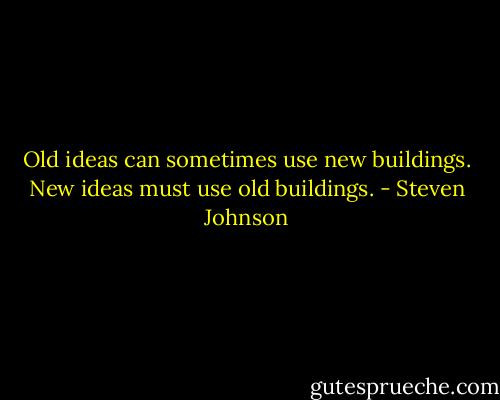Old ideas can sometimes use new buildings. New ideas must use old buildings. - Steven Johnson