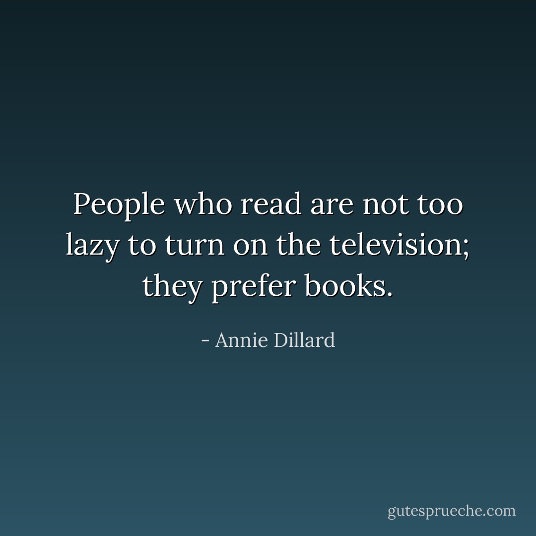 People who read are not too lazy to turn on the television; they prefer books. - Annie Dillard