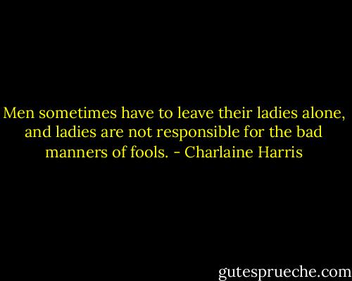 Men sometimes have to leave their ladies alone, and ladies are not responsible for the bad manners of fools. - Charlaine Harris