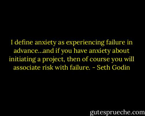 I define anxiety as experiencing failure in advance…and if you have anxiety about initiating a project, then of course you will associate risk with failure. - Seth Godin