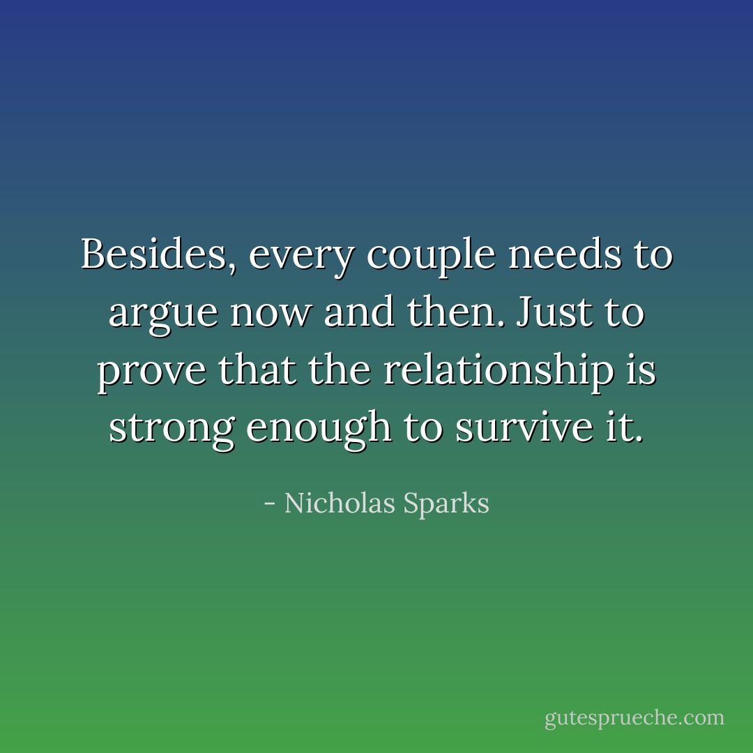 Besides, every couple needs to argue now and then. Just to prove that the relationship is strong enough to survive it. - Nicholas Sparks