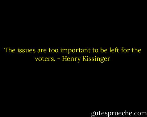 The issues are too important to be left for the voters. - Henry Kissinger