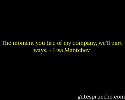 The moment you tire of my company, we'll part ways. - Lisa Mantchev