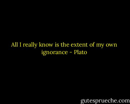 All I really know is the extent of my own ignorance - Plato