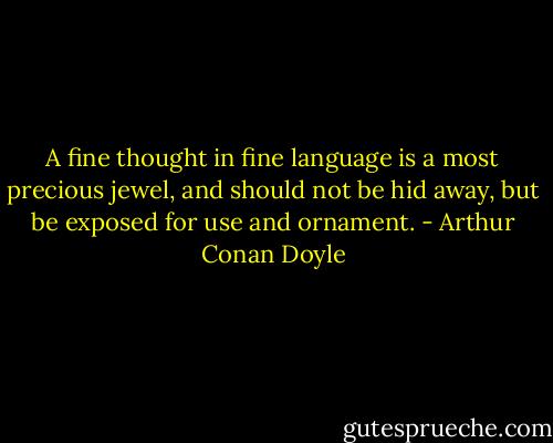 A fine thought in fine language is a most precious jewel, and should not be hid away, but be exposed for use and ornament. - Arthur Conan Doyle