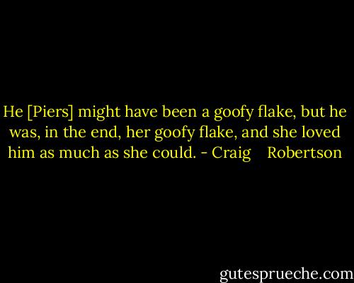 He [Piers] might have been a goofy flake, but he was, in the end, her goofy flake, and she loved him as much as she could. - Craig    Robertson