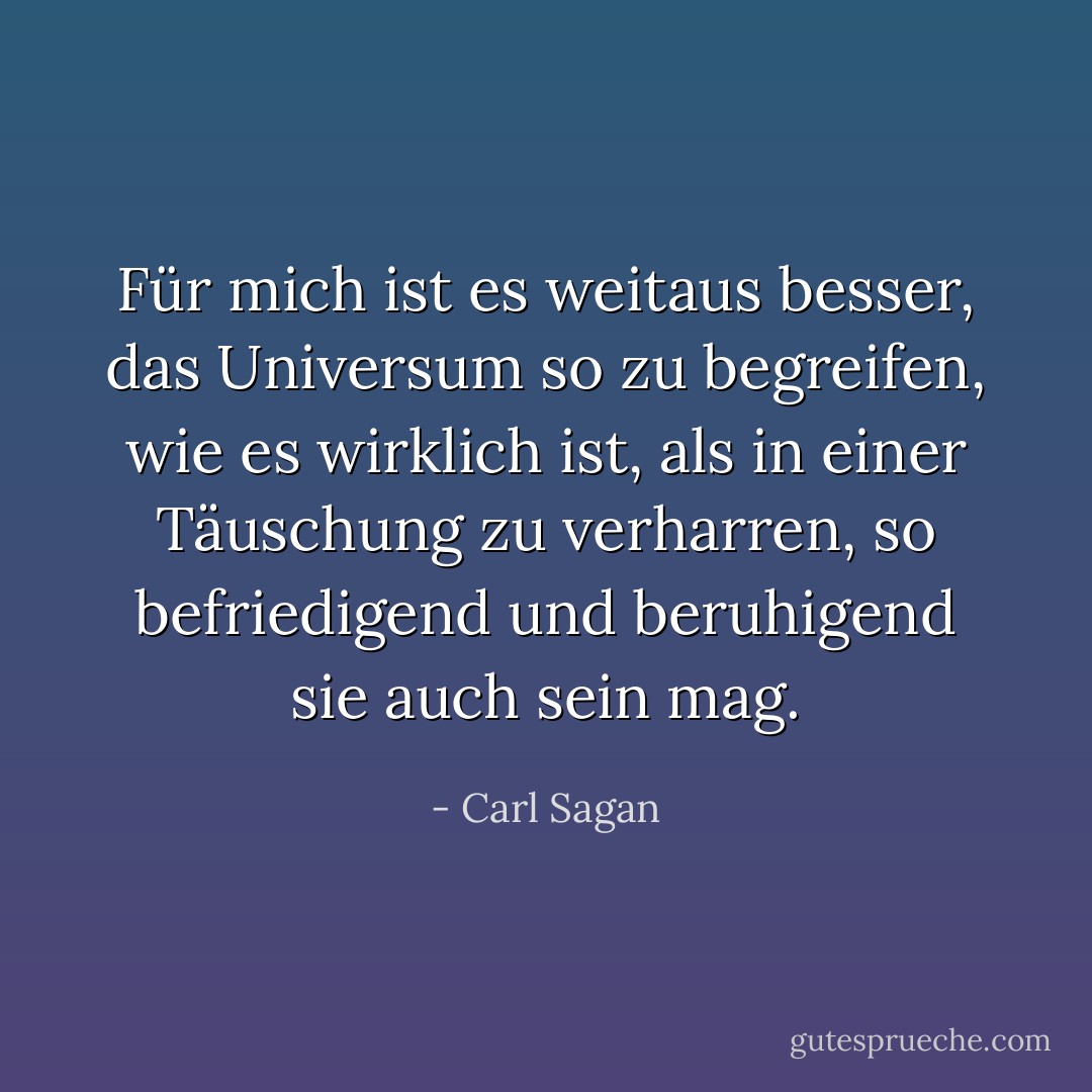 Für mich ist es weitaus besser, das Universum so zu begreifen, wie es wirklich ist, als in einer Täuschung zu verharren, so befriedigend und beruhigend sie auch sein mag. - Carl Sagan<