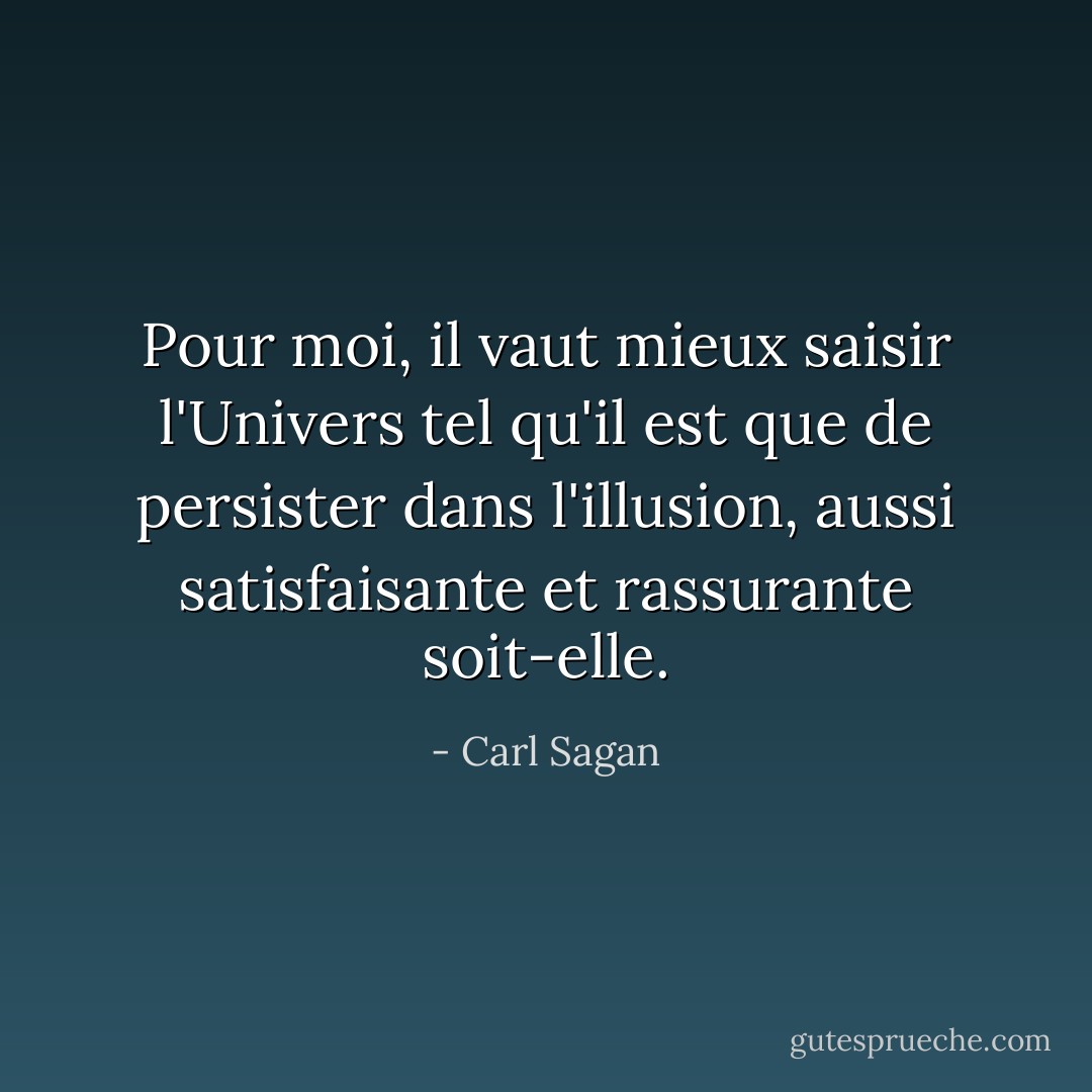 Pour moi, il vaut mieux saisir l'Univers tel qu'il est que de persister dans l'illusion, aussi satisfaisante et rassurante soit-elle. - Carl Sagan
