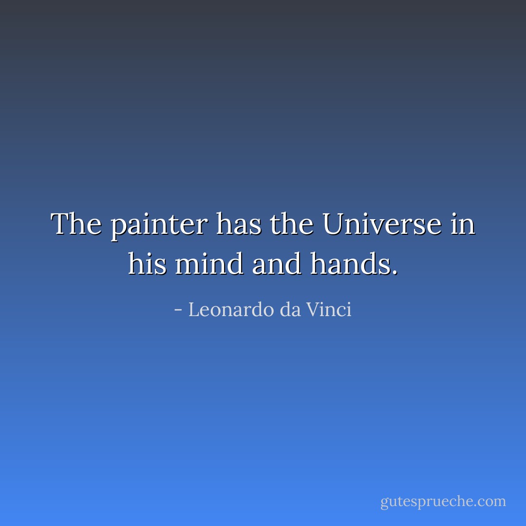 The painter has the Universe in his mind and hands. - Leonardo da Vinci