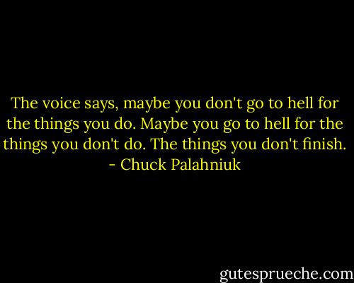 The voice says, maybe you don't go to hell for the things you do. Maybe you go to hell for the things you don't do. The things you don't finish. - Chuck Palahniuk