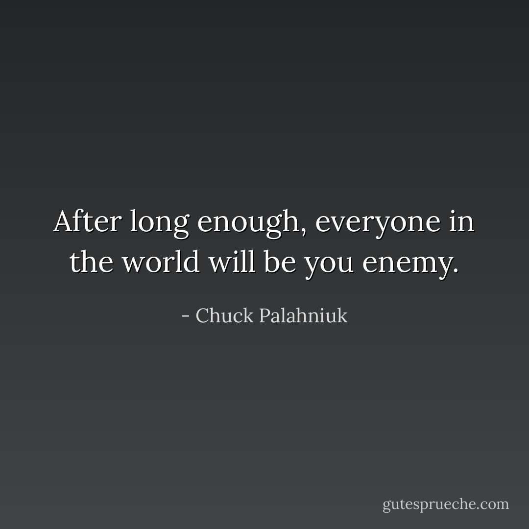 After long enough, everyone in the world will be you enemy. - Chuck Palahniuk