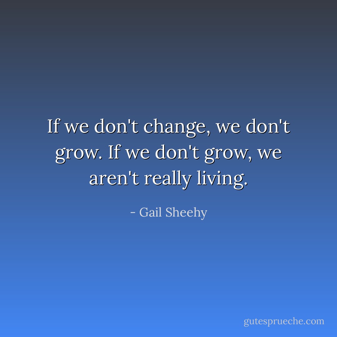 If we don't change, we don't grow. If we don't grow, we aren't really living. - Gail Sheehy
