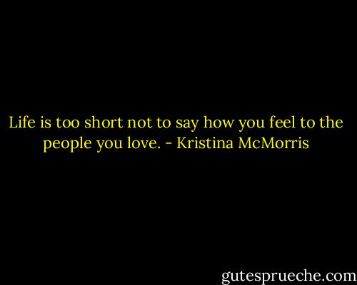 Life is too short not to say how you feel to the people you love. - Kristina McMorris