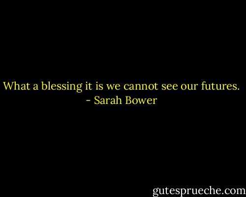 What a blessing it is we cannot see our futures. - Sarah Bower