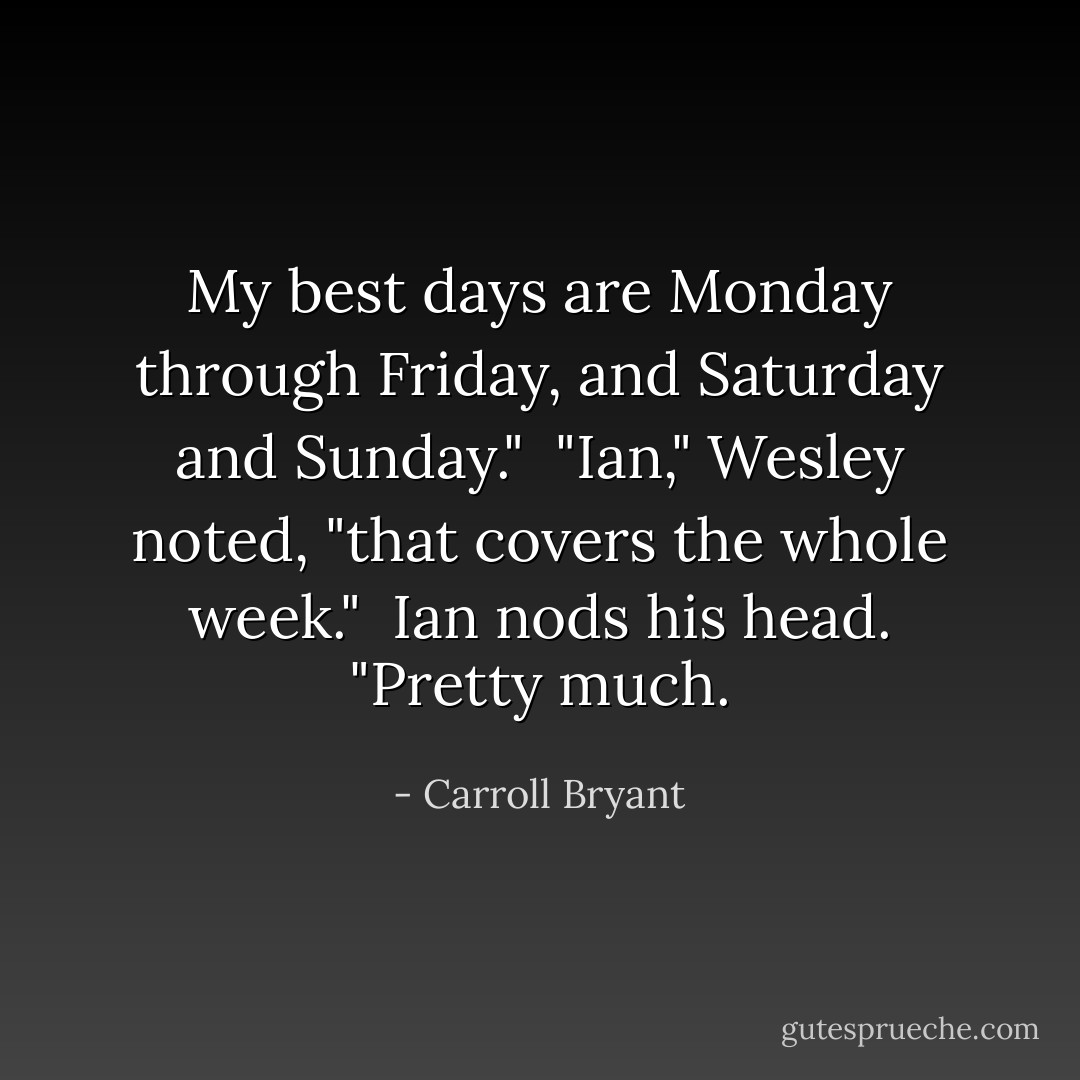 My best days are Monday through Friday, and Saturday and Sunday." <br />"Ian," Wesley noted, "that covers the whole week." <br />Ian nods his head. "Pretty much. - Carroll Bryant