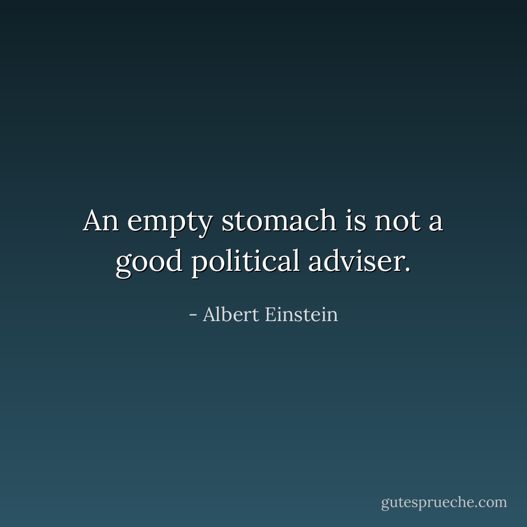 An empty stomach is not a good political adviser. - Albert Einstein