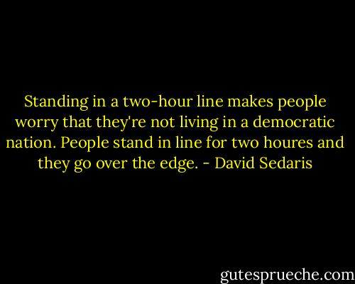 Standing in a two-hour line makes people worry that they're not living in a democratic nation. People stand in line for two houres and they go over the edge. - David Sedaris