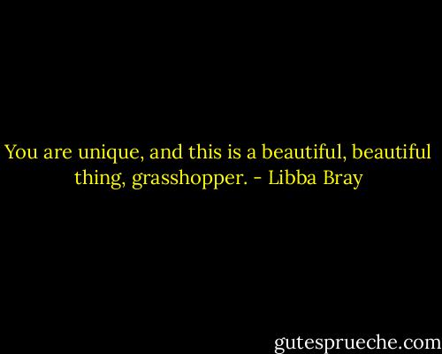 You are unique, and this is a beautiful, beautiful thing, grasshopper. - Libba Bray