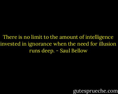 There is no limit to the amount of intelligence invested in ignorance when the need for illusion runs deep. - Saul Bellow