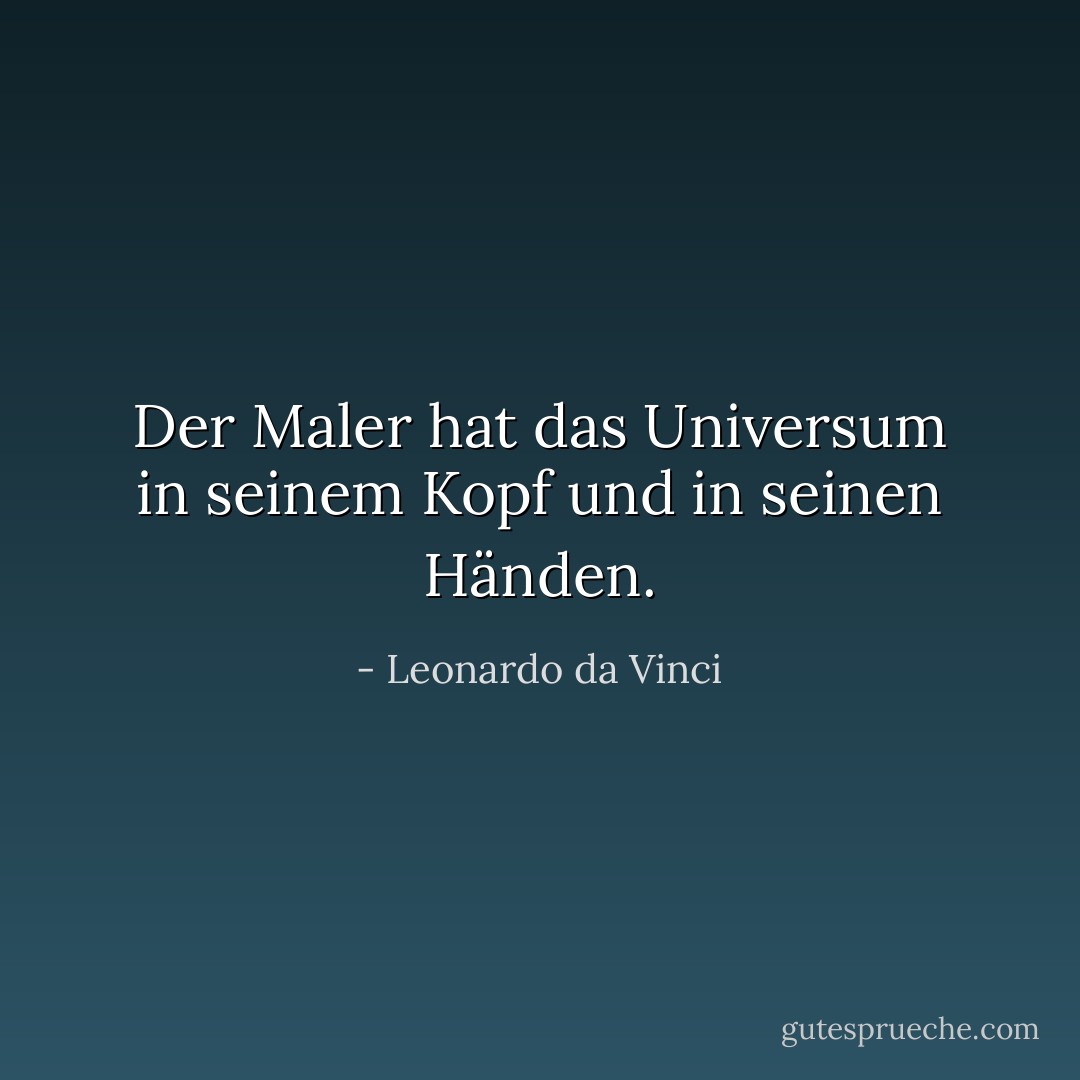 Der Maler hat das Universum in seinem Kopf und in seinen Händen. - Leonardo da Vinci<