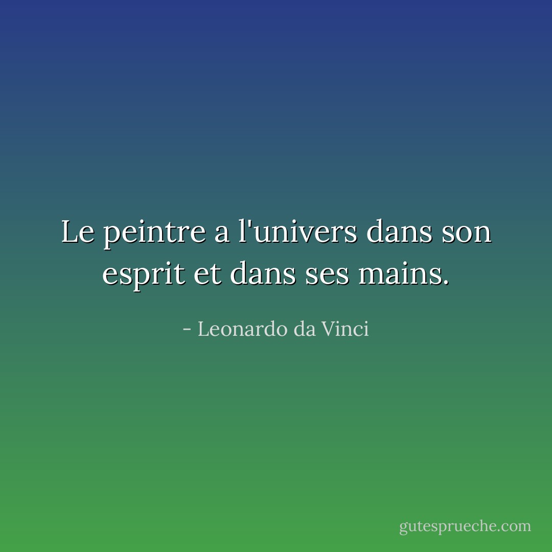 Le peintre a l'univers dans son esprit et dans ses mains. - Leonardo da Vinci