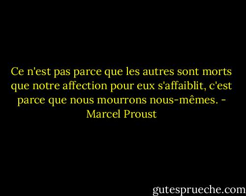 Ce n'est pas parce que les autres sont morts que notre affection pour eux s'affaiblit, c'est parce que nous mourrons nous-mêmes. - Marcel Proust