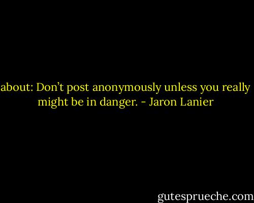 about: Don’t post anonymously unless you really might be in danger. - Jaron Lanier