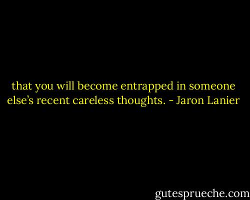 that you will become entrapped in someone else’s recent careless thoughts. - Jaron Lanier