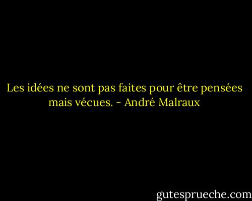 Les idées ne sont pas faites pour être pensées mais vécues. - André Malraux