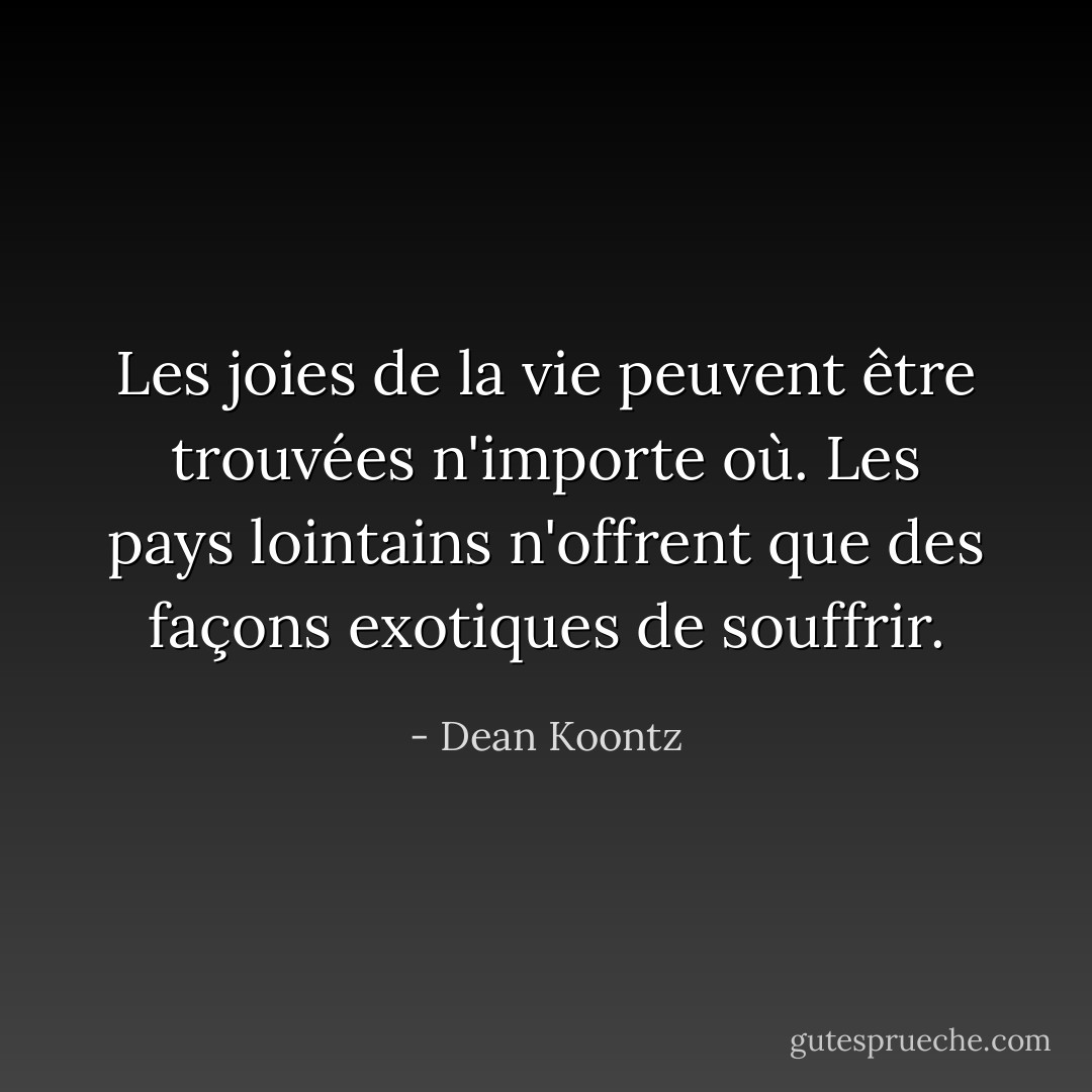 Les joies de la vie peuvent être trouvées n'importe où. Les pays lointains n'offrent que des façons exotiques de souffrir. - Dean Koontz