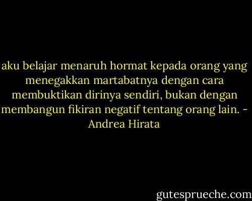 aku belajar menaruh hormat kepada orang yang menegakkan martabatnya dengan cara membuktikan dirinya sendiri, bukan dengan membangun fikiran negatif tentang orang lain. - Andrea Hirata
