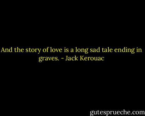 And the story of love is a long sad tale ending in graves. - Jack Kerouac