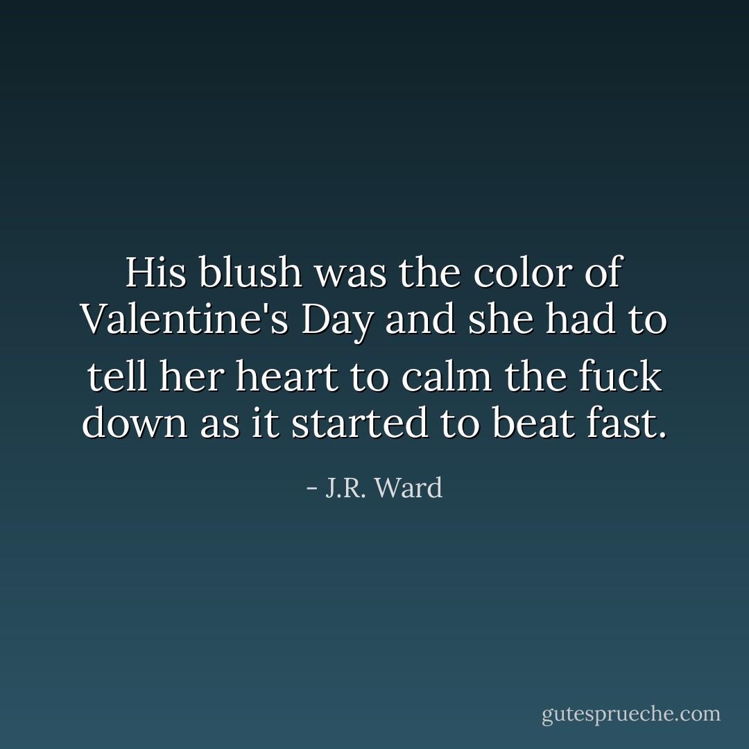 His blush was the color of Valentine's Day and she had to tell her heart to calm the fuck down as it started to beat fast. - J.R. Ward