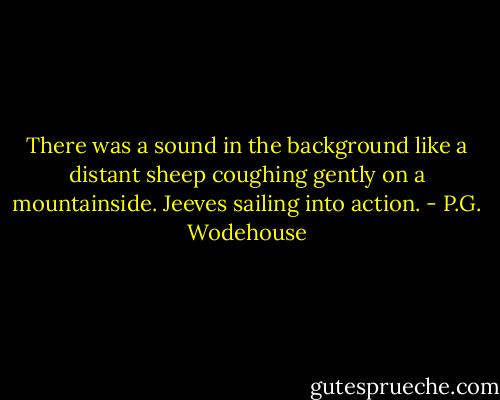 There was a sound in the background like a distant sheep coughing gently on a mountainside. Jeeves sailing into action. - P.G. Wodehouse