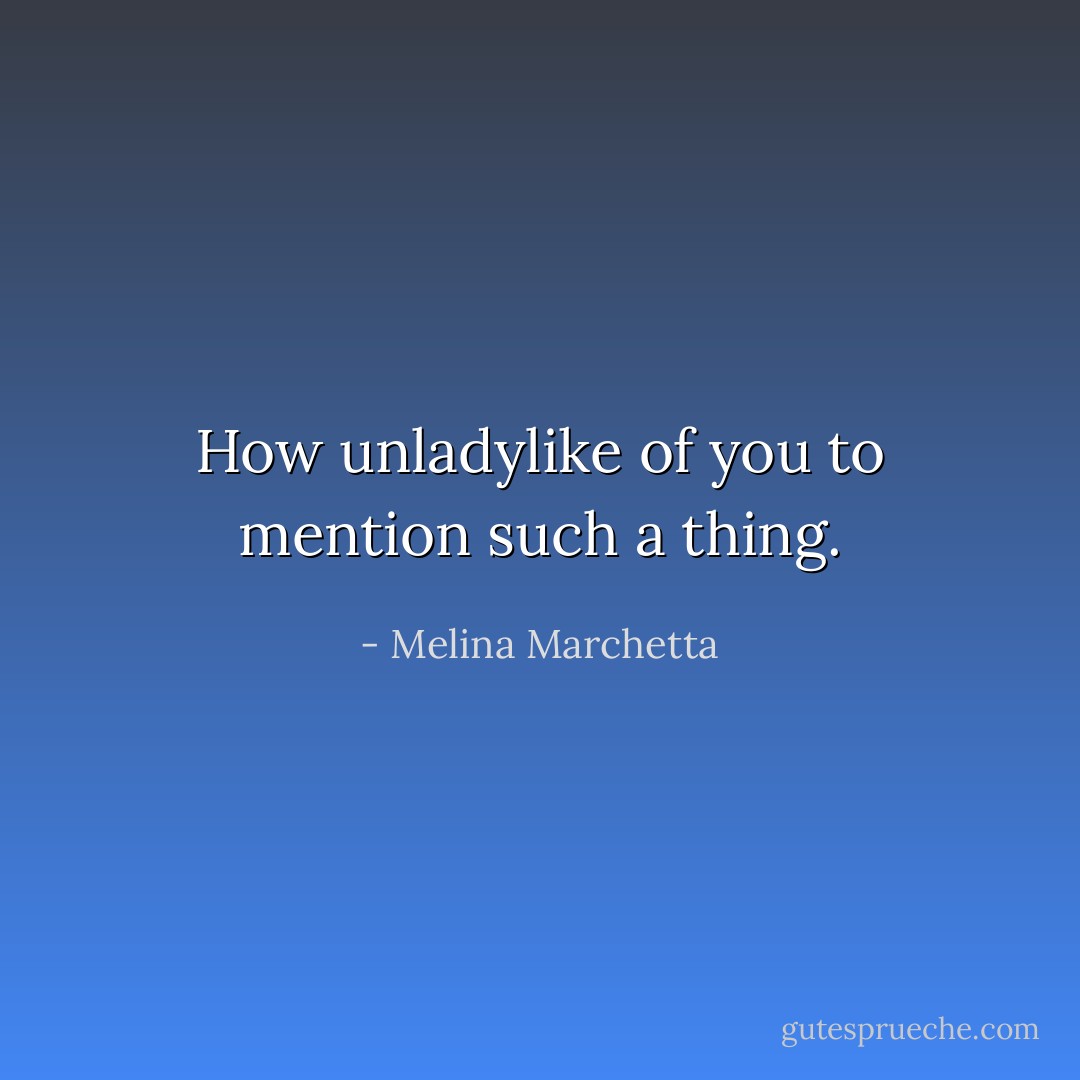 How unladylike of you to mention such a thing. - Melina Marchetta