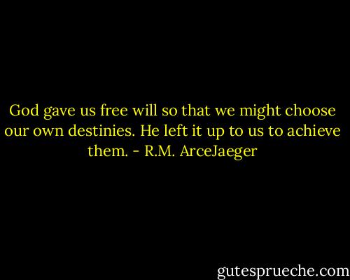 God gave us free will so that we might choose our own destinies. He left it up to us to achieve them. - R.M. ArceJaeger
