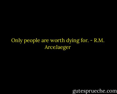 Only people are worth dying for. - R.M. ArceJaeger